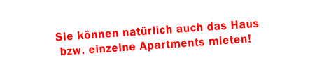 Sie können natürlich auch das Haus 
 bzw. einzelne Apartments mieten!